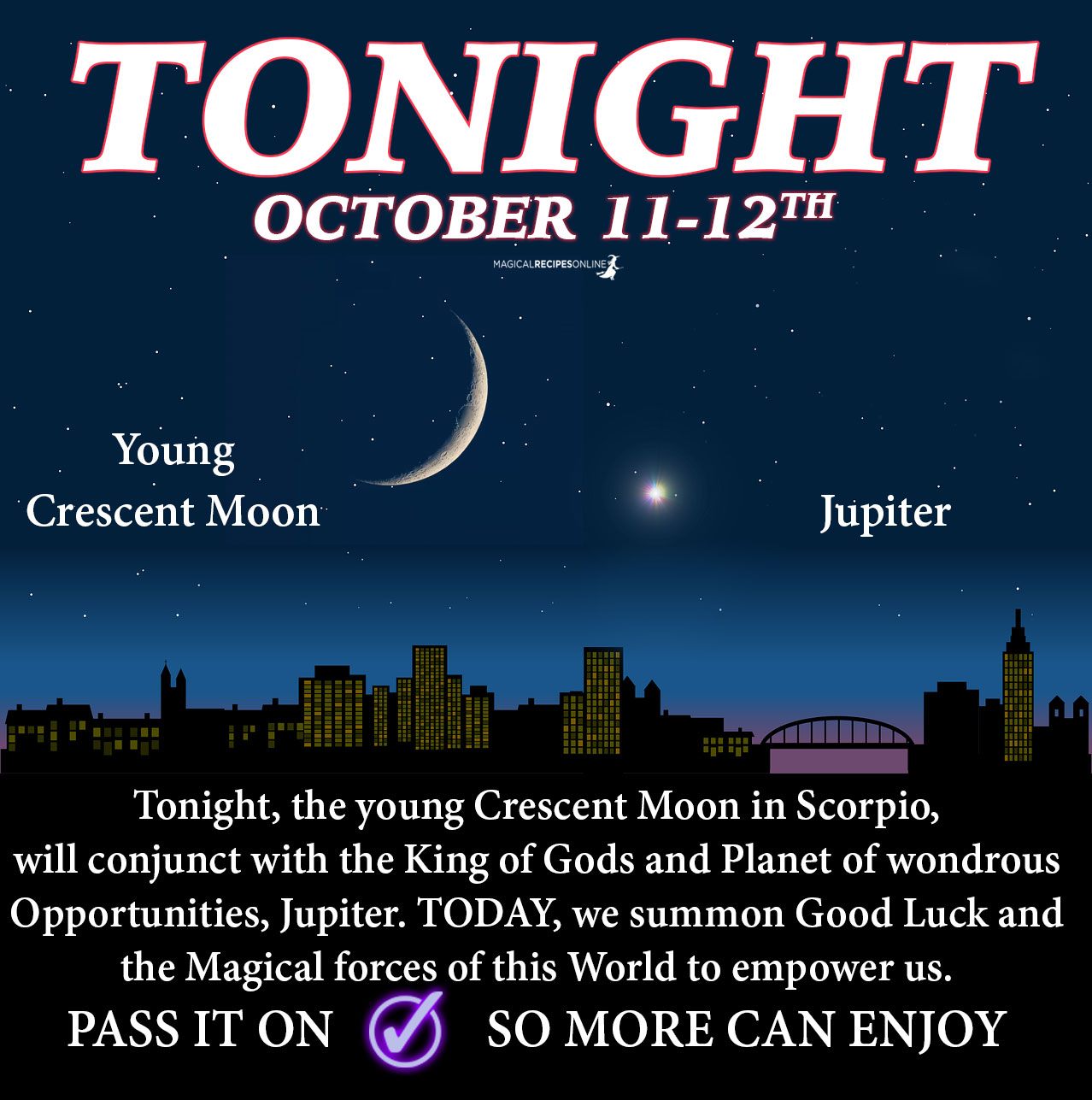 the young Crescent Moon will conjunct with Jupiter giving us the opportunity to summon all the forces of Good Luck and Magic to empower us. This influence will affect both today and tomorrow. 