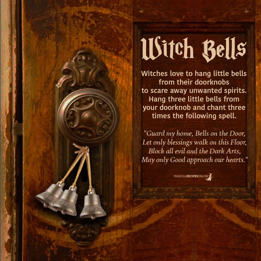 Home ProtectionWitches love to hang little bells from their doorknobs to scare away unwanted spirits. Usually they enchant them with spells. You can hang three little bells from your doorknob and chant three times the following spell. "Guard my home, Bells on the Door, Let only blessings walk on this Floor, Block all evil and the Dark Arts,May only Good approach our hearts. "