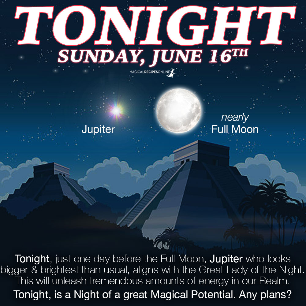 Tonight, just one day before the Full Moon, Jupiter who looks bigger & brightest than usual, aligns with the Great Lady of the Night. This will unleash tremendous amounts of energy in our Realm.  Tonight, is a Night of a great Magical Potential. Any plans?