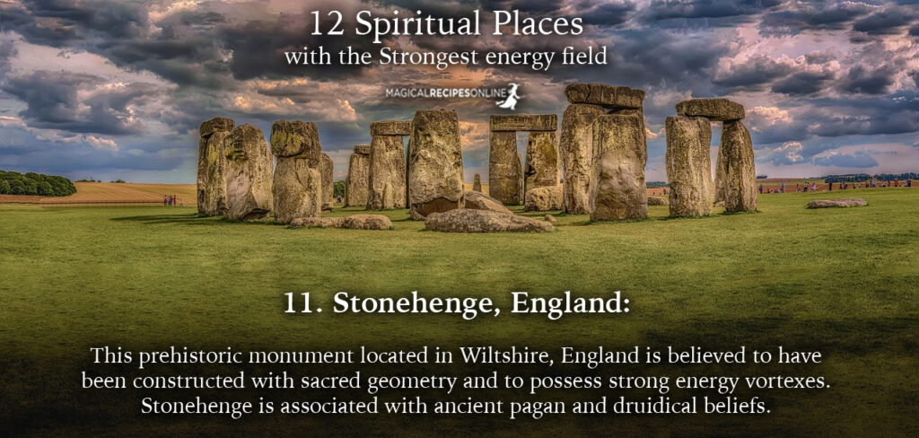 11. Stonehenge, England:  This prehistoric monument located in Wiltshire, England is believed to have been constructed with sacred geometry and to possess strong energy vortexes. Stonehenge is associated with ancient pagan and druidical beliefs. I